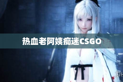 热血老阿姨痴迷CSGO