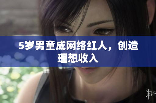 5岁男童成网络红人，创造理想收入
