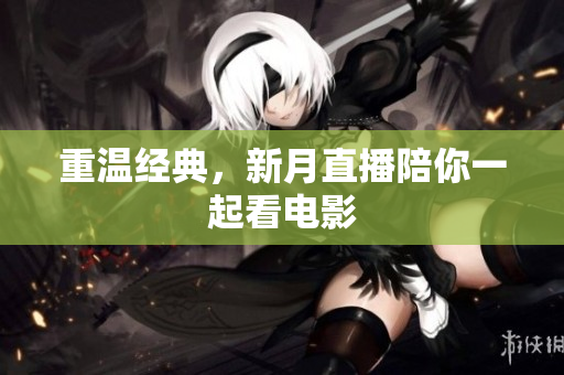 重温经典，新月直播陪你一起看电影