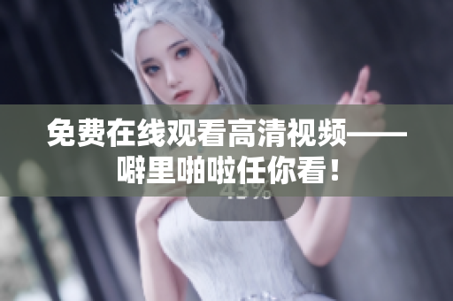 免费在线观看高清视频——噼里啪啦任你看！