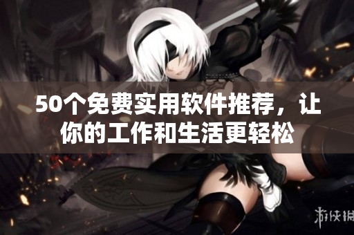 50个免费实用软件推荐，让你的工作和生活更轻松