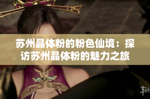 苏州晶体粉的粉色仙境：探访苏州晶体粉的魅力之旅