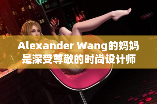 Alexander Wang的妈妈是深受尊敬的时尚设计师