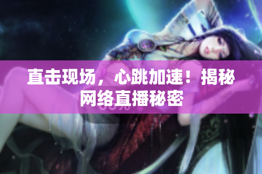 直击现场，心跳加速！揭秘网络直播秘密