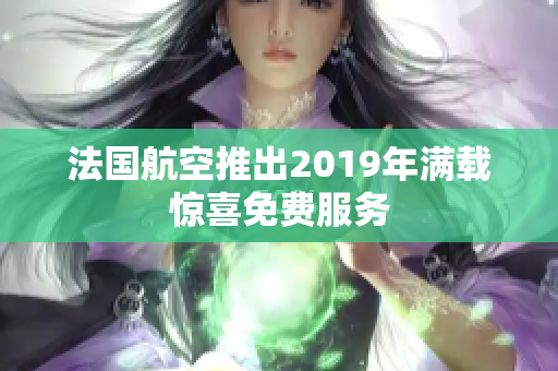 法国航空推出2019年满载惊喜免费服务