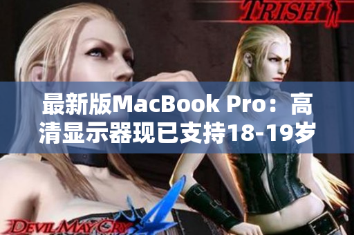 最新版MacBook Pro：高清显示器现已支持18-19岁的用户