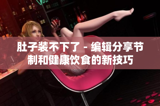 肚子装不下了 - 编辑分享节制和健康饮食的新技巧
