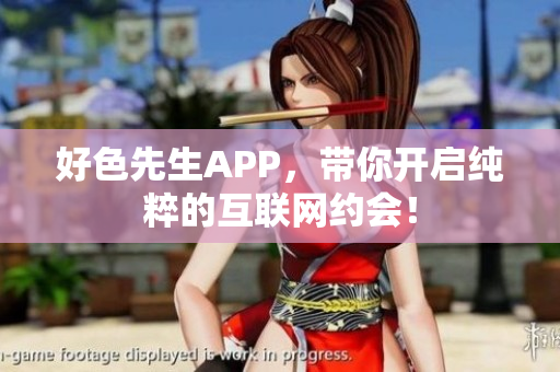 好色先生APP，带你开启纯粹的互联网约会！