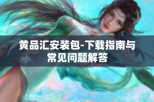 黄品汇安装包-下载指南与常见问题解答