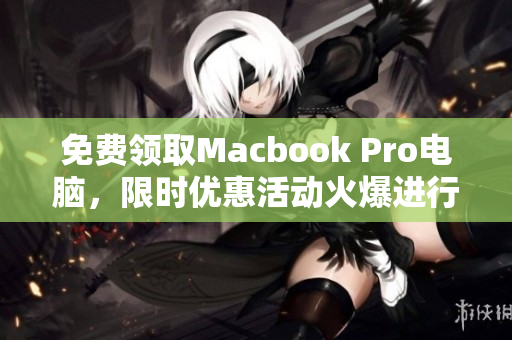 免费领取Macbook Pro电脑，限时优惠活动火爆进行中