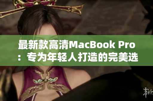 最新款高清MacBook Pro：专为年轻人打造的完美选择