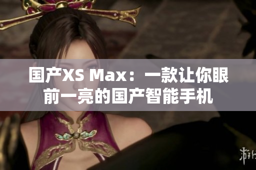 国产XS Max：一款让你眼前一亮的国产智能手机