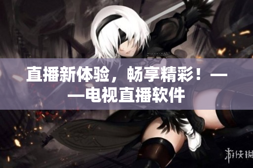直播新体验，畅享精彩！——电视直播软件