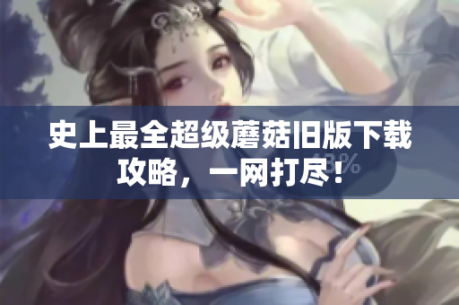 史上最全超级蘑菇旧版下载攻略，一网打尽！
