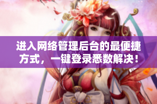 进入网络管理后台的最便捷方式，一键登录悉数解决！