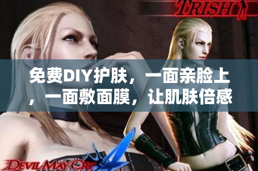 免费DIY护肤，一面亲脸上，一面敷面膜，让肌肤倍感滋润