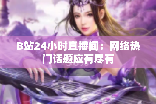 B站24小时直播间：网络热门话题应有尽有