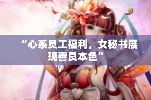 “心系员工福利，女秘书展现善良本色”