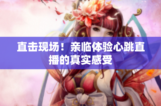 直击现场！亲临体验心跳直播的真实感受