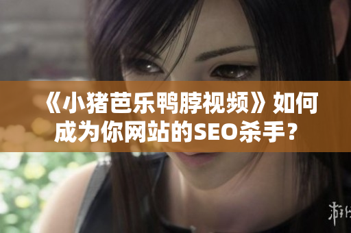 《小猪芭乐鸭脖视频》如何成为你网站的SEO杀手？