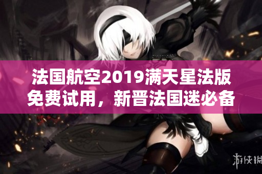 法国航空2019满天星法版免费试用，新晋法国迷必备！