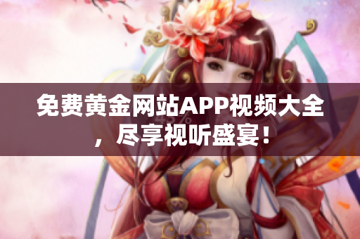 免费黄金网站APP视频大全，尽享视听盛宴！