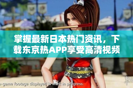 掌握最新日本热门资讯，下载东京热APP享受高清视频。
