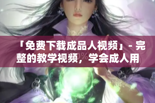 「免费下载成品人视频」- 完整的教学视频，学会成人用品行业知识！