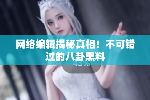 网络编辑揭秘真相！不可错过的八卦黑料