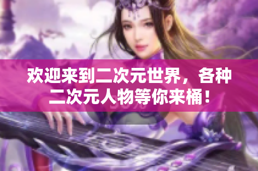 欢迎来到二次元世界，各种二次元人物等你来桶！