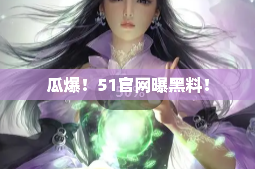 瓜爆！51官网曝黑料！