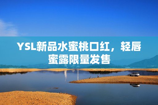 YSL新品水蜜桃口红，轻唇蜜露限量发售