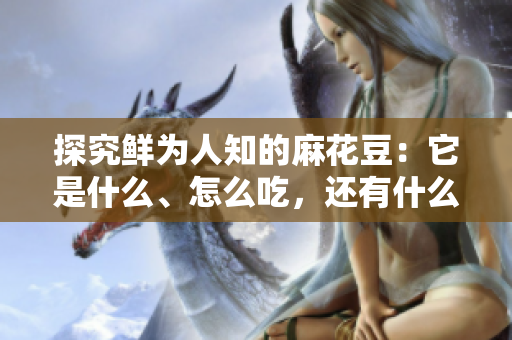 探究鲜为人知的麻花豆：它是什么、怎么吃，还有什么营养价值？