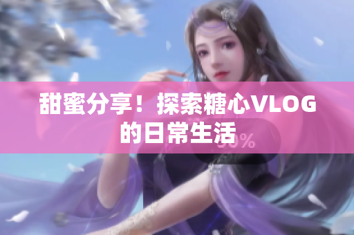 甜蜜分享！探索糖心VLOG的日常生活