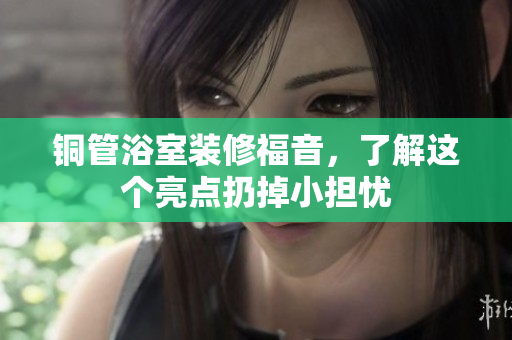 铜管浴室装修福音，了解这个亮点扔掉小担忧