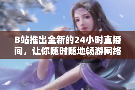B站推出全新的24小时直播间，让你随时随地畅游网络世界！