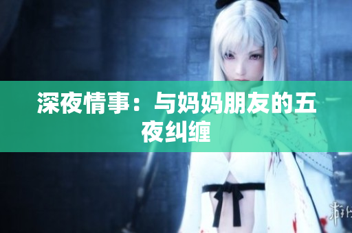 深夜情事：与妈妈朋友的五夜纠缠