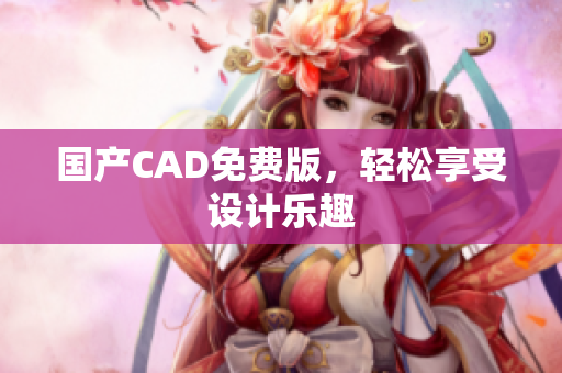 国产CAD免费版，轻松享受设计乐趣
