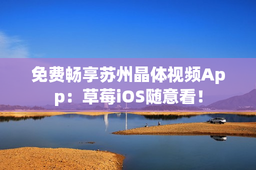 免费畅享苏州晶体视频App：草莓iOS随意看！