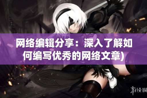 网络编辑分享：深入了解如何编写优秀的网络文章)