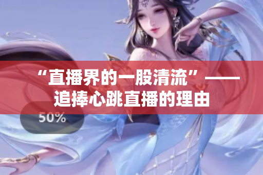 “直播界的一股清流”——追捧心跳直播的理由