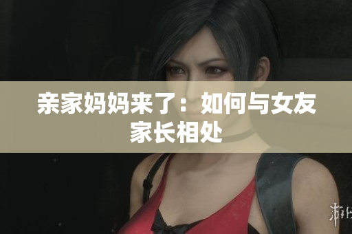 亲家妈妈来了：如何与女友家长相处