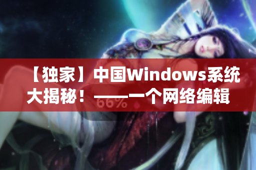 【独家】中国Windows系统大揭秘！——一个网络编辑的笔记