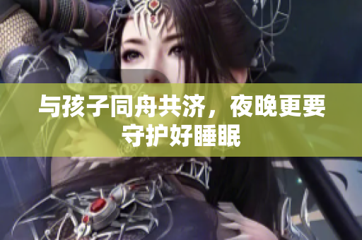 与孩子同舟共济，夜晚更要守护好睡眠