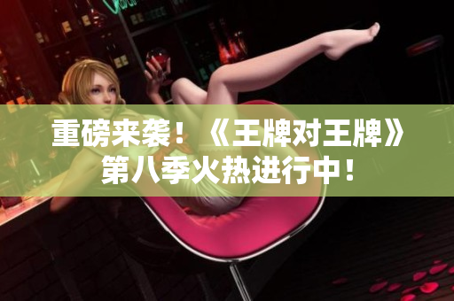 重磅来袭！《王牌对王牌》第八季火热进行中！