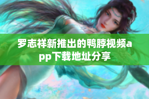 罗志祥新推出的鸭脖视频app下载地址分享