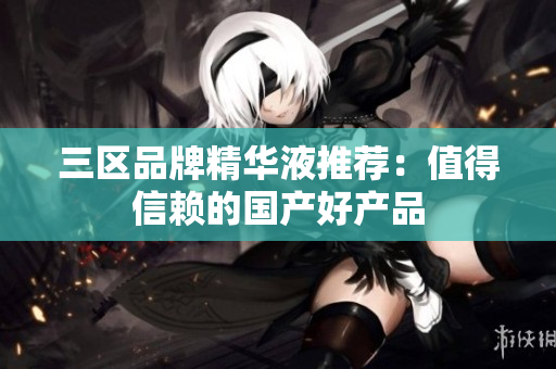 三区品牌精华液推荐：值得信赖的国产好产品