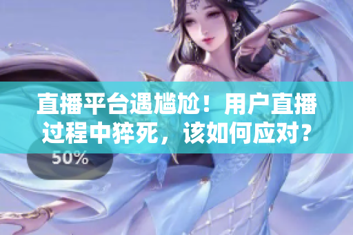 直播平台遇尴尬！用户直播过程中猝死，该如何应对？