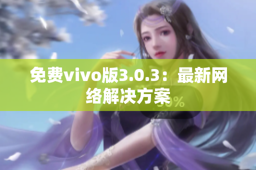 免费vivo版3.0.3：最新网络解决方案