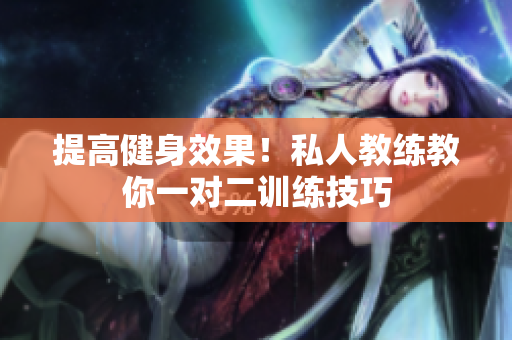 提高健身效果！私人教练教你一对二训练技巧